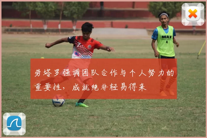 劳塔罗强调团队合作与个人努力的重要性，成就绝非轻易得来