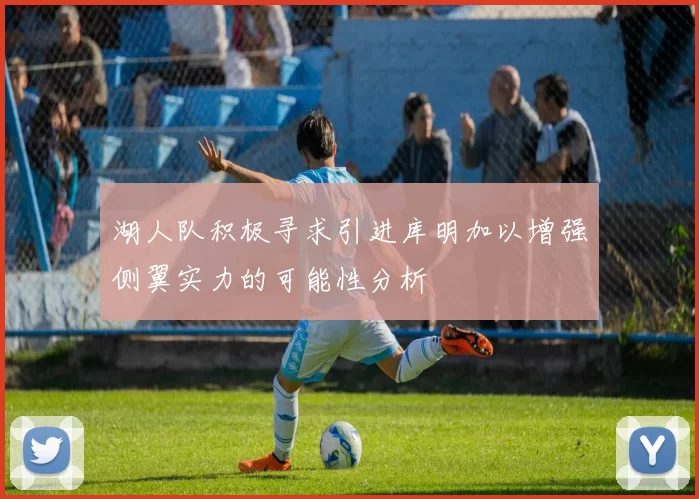 湖人队积极寻求引进库明加以增强侧翼实力的可能性分析