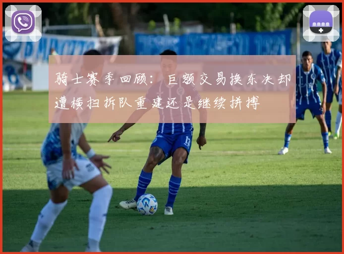 骑士赛季回顾：巨额交易换东决却遭横扫拆队重建还是继续拼搏
