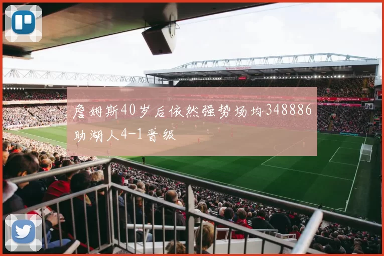 詹姆斯40岁后依然强势场均348886助湖人4-1晋级