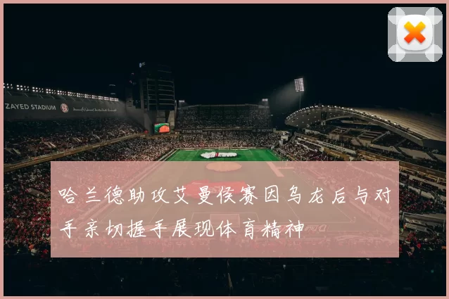 哈兰德助攻艾曼侯赛因乌龙后与对手亲切握手展现体育精神