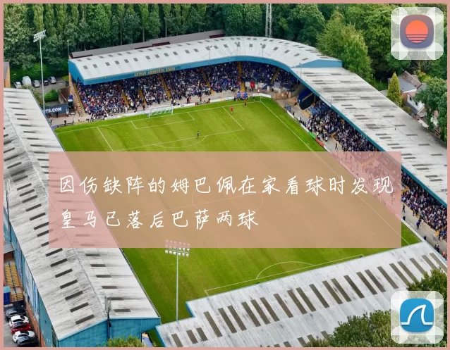 因伤缺阵的姆巴佩在家看球时发现皇马已落后巴萨两球