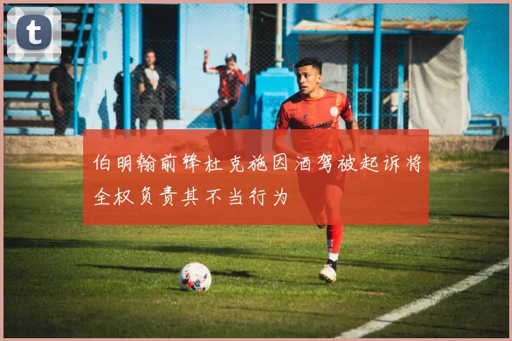 伯明翰前锋杜克施因酒驾被起诉将全权负责其不当行为