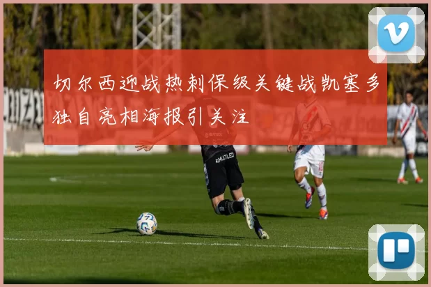 切尔西迎战热刺保级关键战凯塞多独自亮相海报引关注
