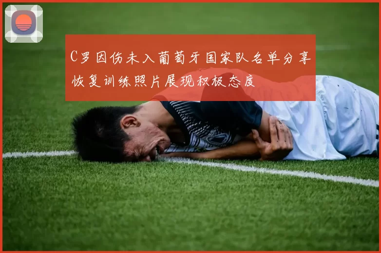 C罗因伤未入葡萄牙国家队名单分享恢复训练照片展现积极态度