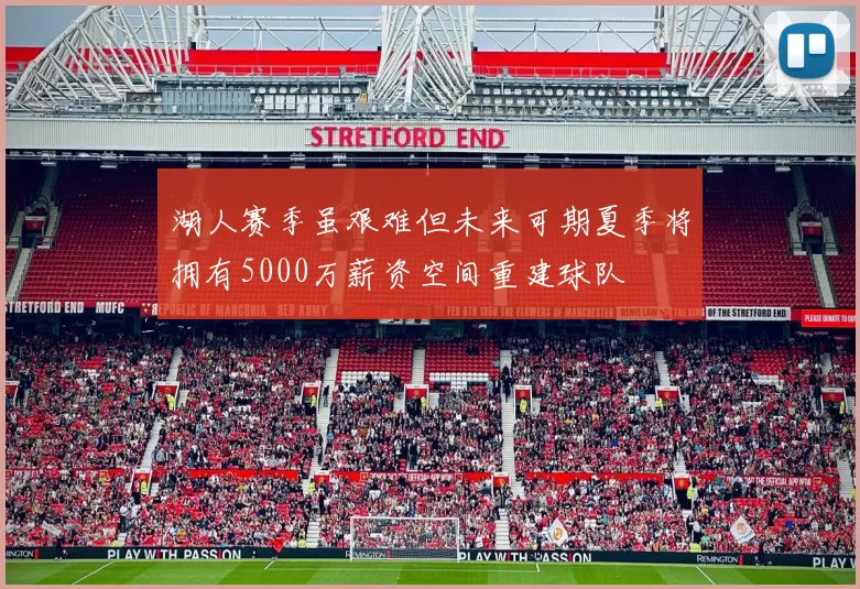 湖人赛季虽艰难但未来可期夏季将拥有5000万薪资空间重建球队