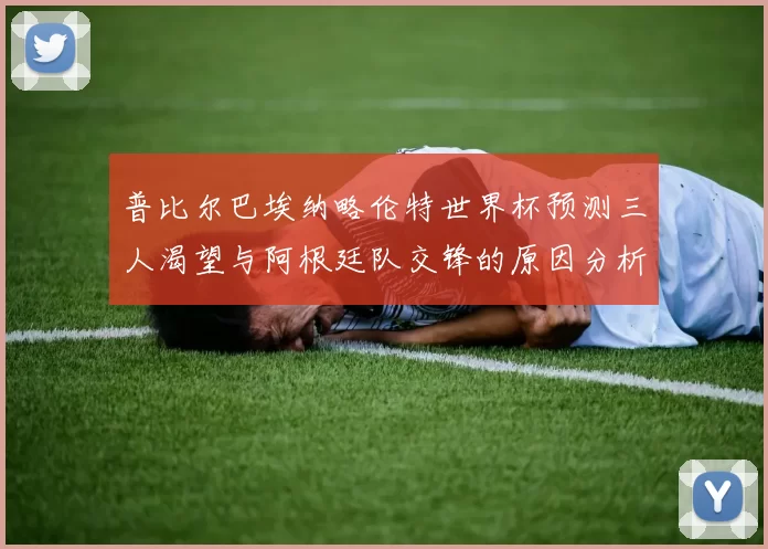 普比尔巴埃纳略伦特世界杯预测三人渴望与阿根廷队交锋的原因分析