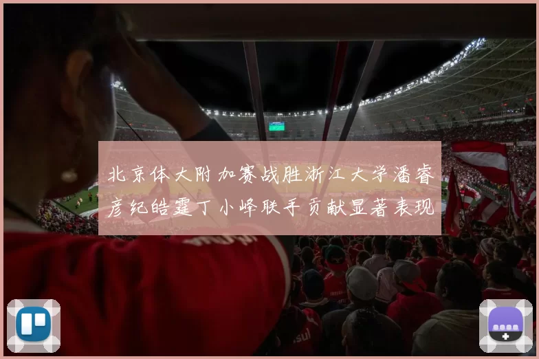 北京体大附加赛战胜浙江大学潘睿彦纪皓霆丁小峰联手贡献显著表现