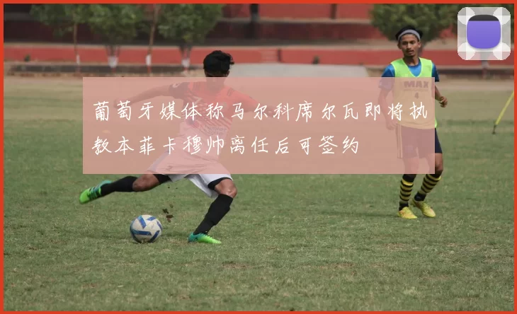 葡萄牙媒体称马尔科席尔瓦即将执教本菲卡穆帅离任后可签约
