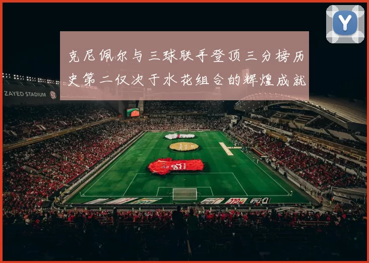 克尼佩尔与三球联手登顶三分榜历史第二仅次于水花组合的辉煌成就