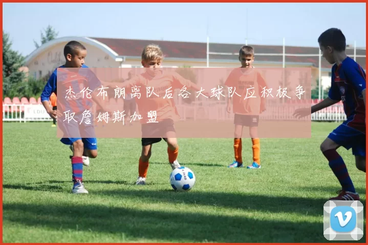 杰伦布朗离队后各大球队应积极争取詹姆斯加盟