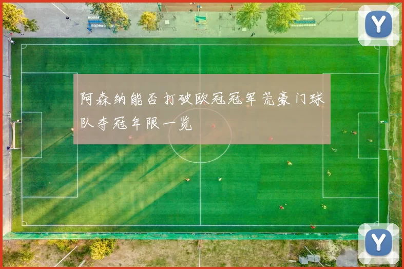阿森纳能否打破欧冠冠军荒豪门球队夺冠年限一览