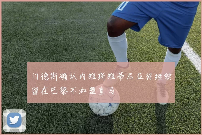 门德斯确认内维斯维蒂尼亚将继续留在巴黎不加盟皇马