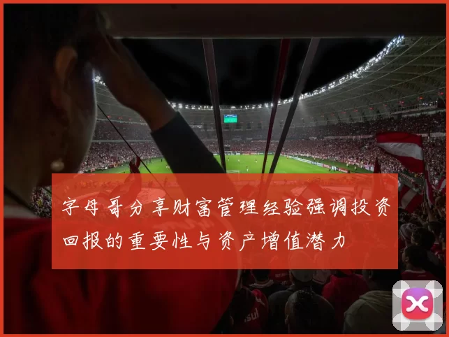字母哥分享财富管理经验强调投资回报的重要性与资产增值潜力