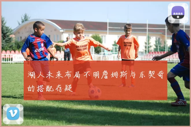 湖人未来布局不明詹姆斯与东契奇的搭配存疑