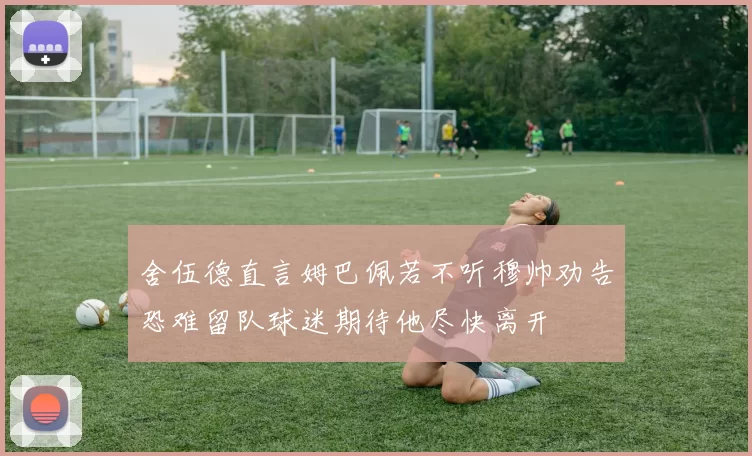 舍伍德直言姆巴佩若不听穆帅劝告恐难留队球迷期待他尽快离开