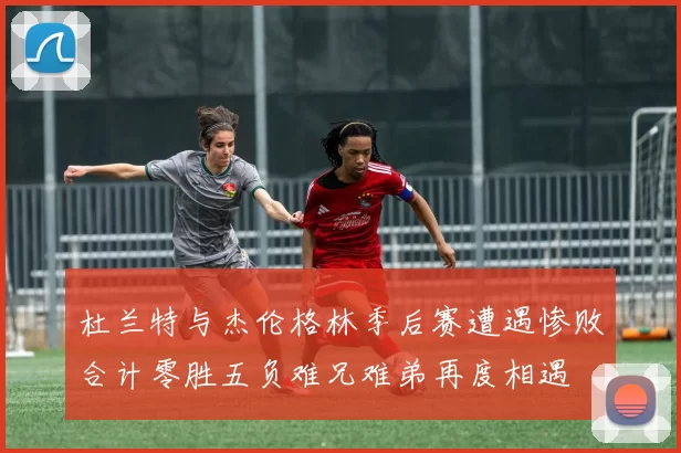 杜兰特与杰伦格林季后赛遭遇惨败合计零胜五负难兄难弟再度相遇