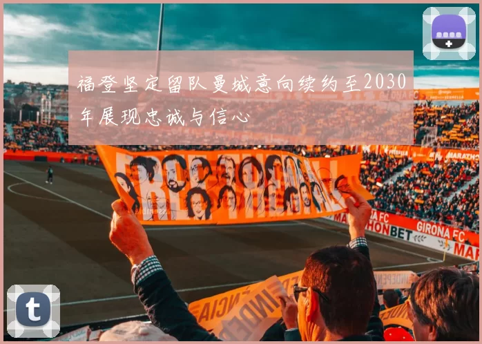 福登坚定留队曼城意向续约至2030年展现忠诚与信心