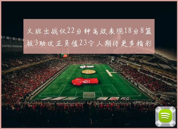 文班出战仅22分钟高效表现18分8篮板3助攻正负值23令人期待更多精彩发挥