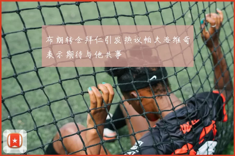 布朗转会拜仁引发热议帕夫洛维奇表示期待与他共事