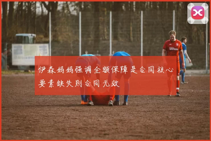 伊森妈妈强调全额保障是合同核心要素缺失则合同无效