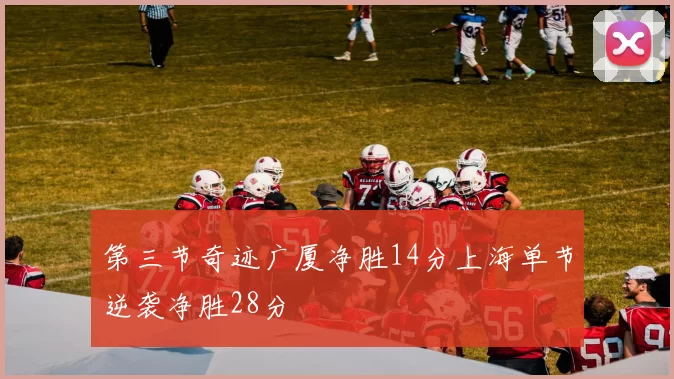 第三节奇迹广厦净胜14分上海单节逆袭净胜28分