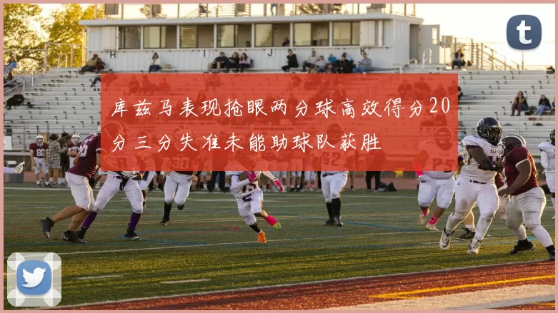 库兹马表现抢眼两分球高效得分20分三分失准未能助球队获胜