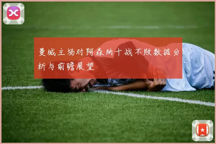曼城主场对阿森纳十战不败数据分析与前瞻展望